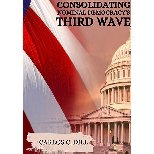 Consolidating Nominal Democracy's Third Wave, Carlos C. Dill