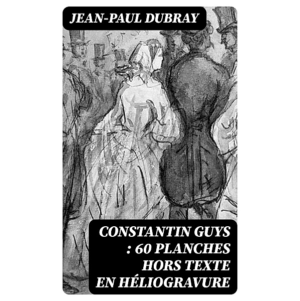 Constantin Guys : 60 planches hors texte en héliogravure, Jean-Paul Dubray