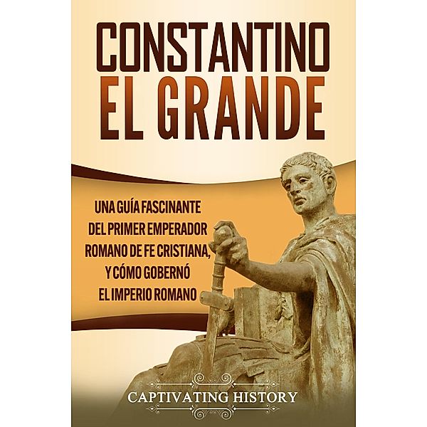 Constantino el Grande: Una guía fascinante del primer emperador romano de fe cristiana, y cómo gobernó el Imperio romano, Captivating History