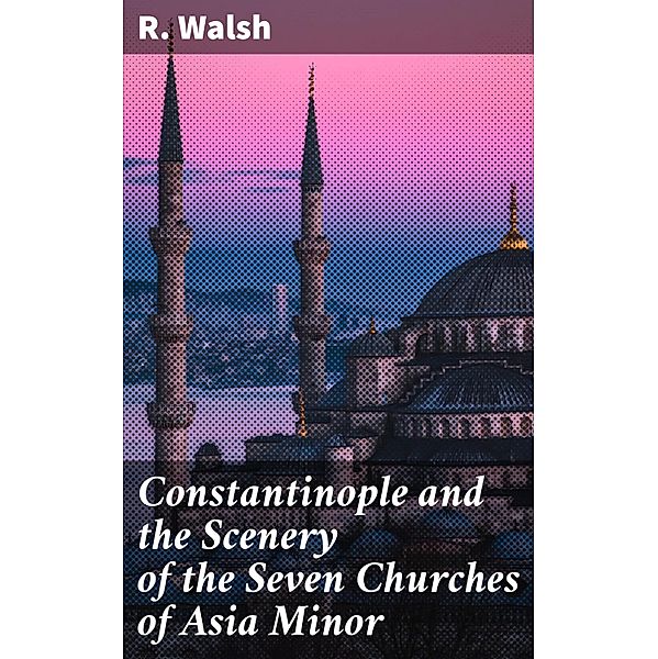 Constantinople and the Scenery of the Seven Churches of Asia Minor, R. Walsh