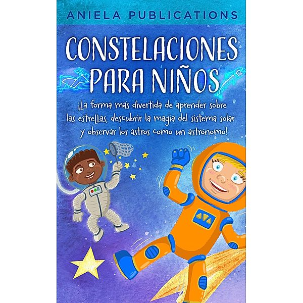 Constelaciones para niños: ¡La forma más divertida de aprender sobre las estrellas, descubrir la magia del sistema solar y observar los astros como un astrónomo!, Aniela Publications