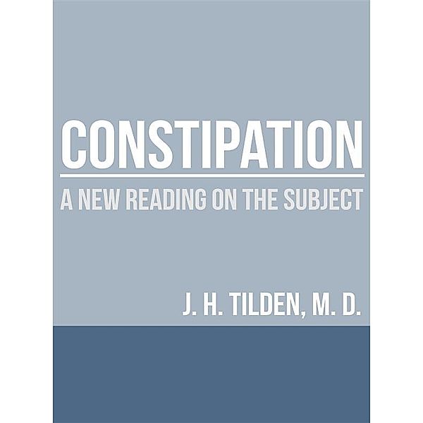 Constipation - A new reading on the Subject, M.d., J. H. Tilden