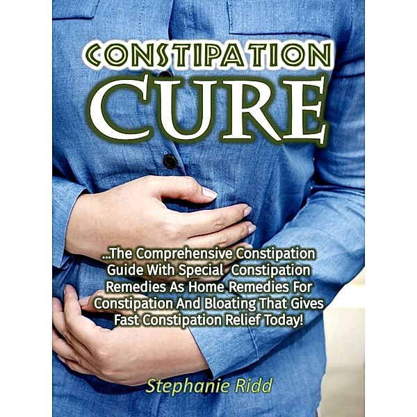 Constipation Cure: The Comprehensive Constipation Guide With Special Constipation Remedies As Home Remedies for Constipation and Bloating That Gives Fast Constipation Relief Today!, Stephanie Ridd