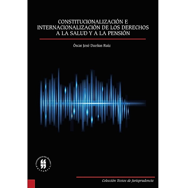 Constitucionalización e internacionalización de los derechos a la salud y a la pensión / Colección Textos de Jurisprudencia, Óscar José Dueñas Ruiz