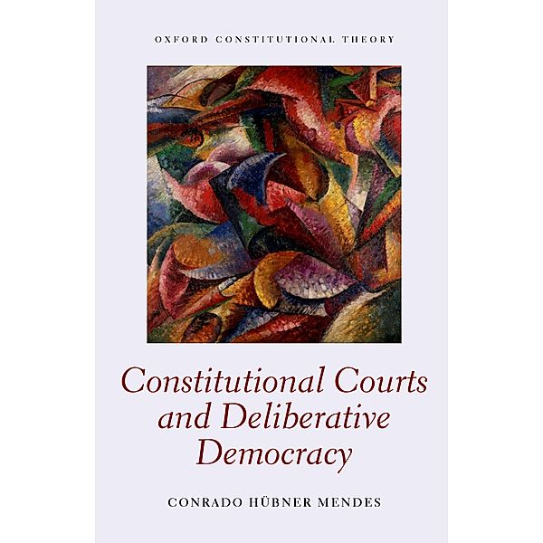 Constitutional Courts and Deliberative Democracy / Oxford Constitutional Theory, Conrado Hübner Mendes