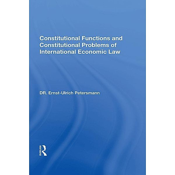 Constitutional Functions And Constitutional Problems Of International Economic Law, Ernst-Ulrich Petersmann