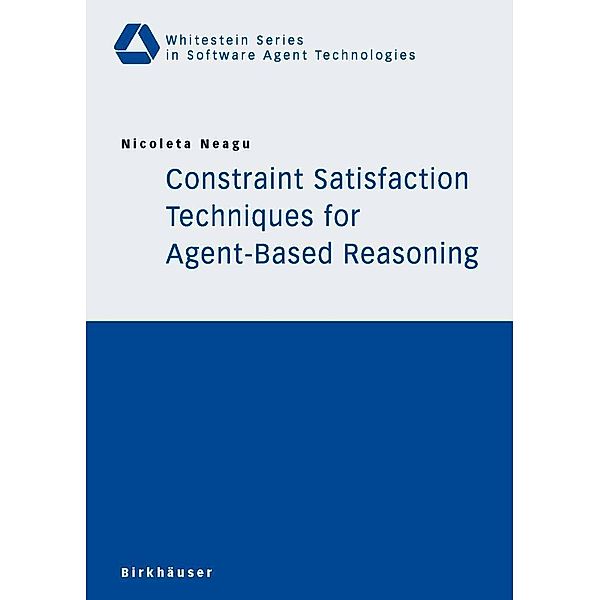 Constraint Satisfaction Techniques for Agent-Based Reasoning / Whitestein Series in Software Agent Technologies and Autonomic Computing, Nicoleta Neagu