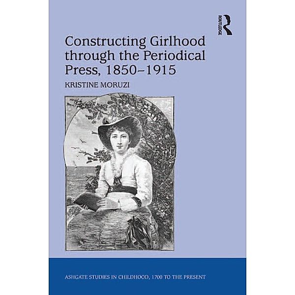 Constructing Girlhood through the Periodical Press, 1850-1915, Kristine Moruzi