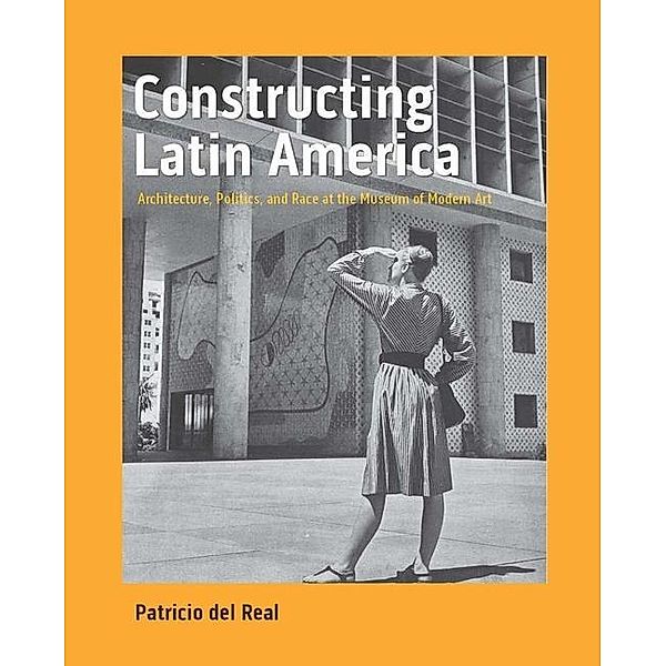 Constructing Latin America: Architecture, Politics, and Race at the Museum of Modern Art, Patricio Del Real