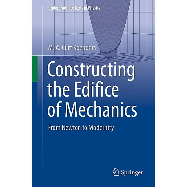 Constructing the Edifice of Mechanics / Undergraduate Texts in Physics, M. A. Curt Koenders