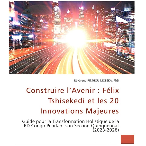 Construire l'Avenir : FélixTshisekedi et les 20 Innovations Majeures. Guide pour la Transformation Holistique de la RD Congo Pendant son Second Quinquennat (2023-2028), Pitshou Moleka