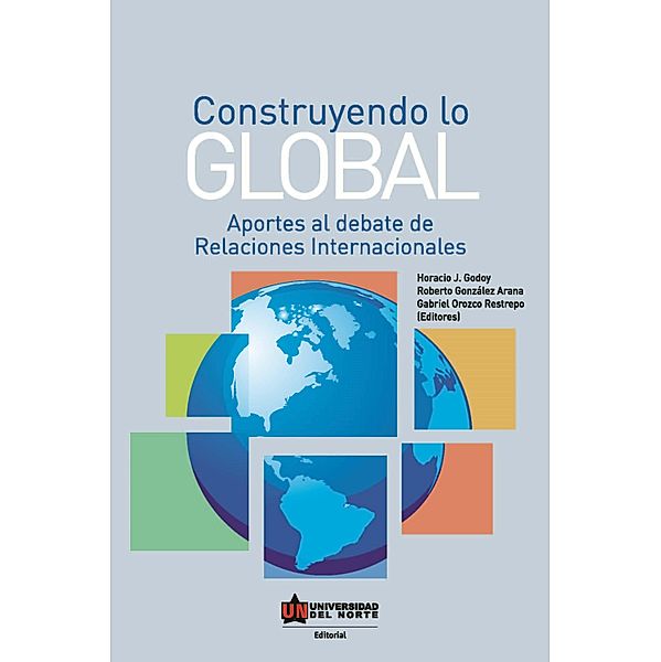 Construyendo lo global. Aporte al debate de Relaciones Internacionales, Horacio Godoy, Gabriel Orozco Restrepo, Roberto González Arana