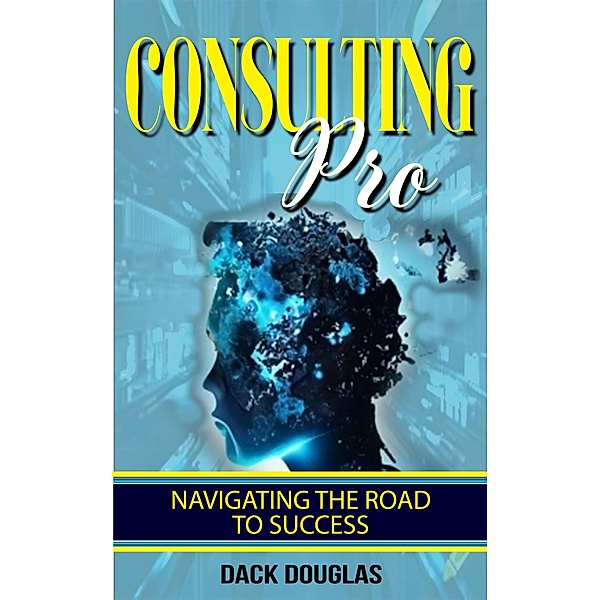 Consulting Pro: Navigating The Road To Success, Dack Douglas