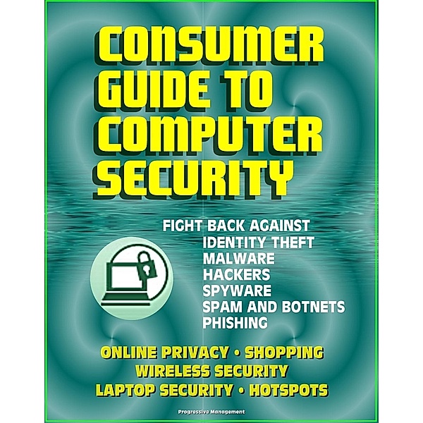 Consumer Guide to Computer Security: Fight Back Against Identity Theft, Malware, Hackers, Spyware, Spam, Botnets, Phishing - Online Privacy - Wireless, Laptop, Hotspot Security, Progressive Management