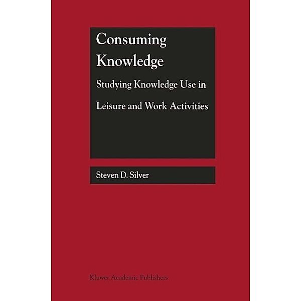 Consuming Knowledge: Studying Knowledge Use in Leisure and Work Activities, Steven D. Silver