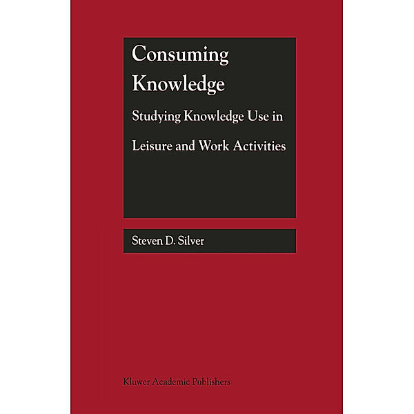 Consuming Knowledge: Studying Knowledge Use in Leisure and Work Activities, Steven D. Silver