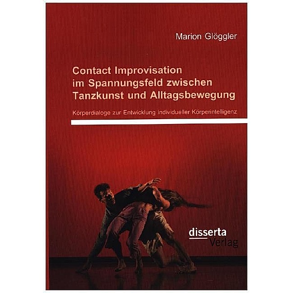 Contact Improvisation im Spannungsfeld zwischen Tanzkunst und Alltagsbewegung: Körperdialoge zur Entwicklung individueller Körperintelligenz, Marion Glöggler