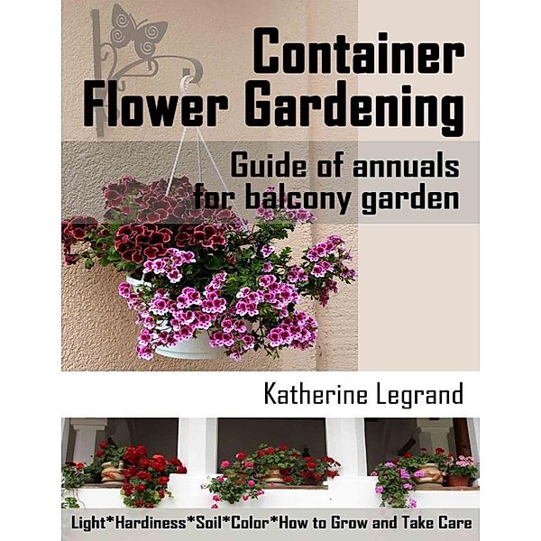 Container Flower Gardening: Guide of Annuals for Balcony Garden. How to Select, Grow and Take Care of Annuals for Beginners, Katherine Legrand