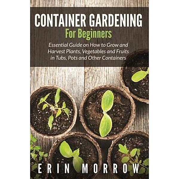 Container Gardening For Beginners / Mihails Konoplovs, Erin Morrow