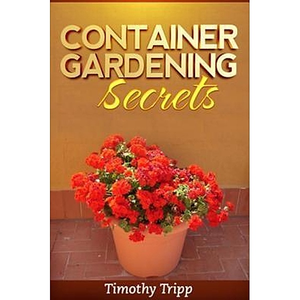 Container Gardening Secrets / Mihails Konoplovs, Timothy Tripp