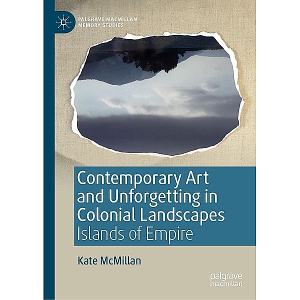 Contemporary Art and Unforgetting in Colonial Landscapes / Palgrave Macmillan Memory Studies, Kate McMillan