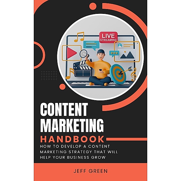 Content Marketing Handbook - How To Develop A Content Marketing Strategy That Will Help Your Business Grow, Jeff Green