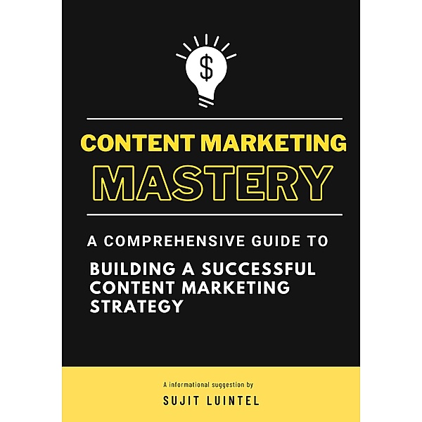 Content Marketing Mastery - A Comprehensive Guide to Building a Successful Content Marketing Strategy, Sujit Luintel