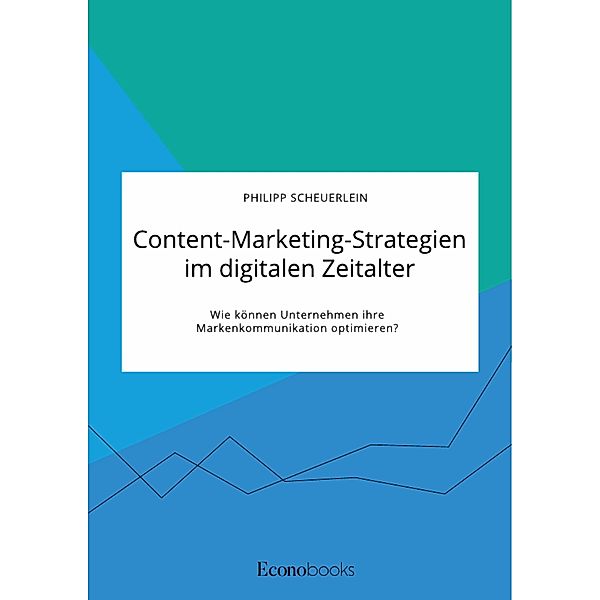 Content-Marketing-Strategien im digitalen Zeitalter. Wie können Unternehmen ihre Markenkommunikation optimieren?, Philipp Scheuerlein
