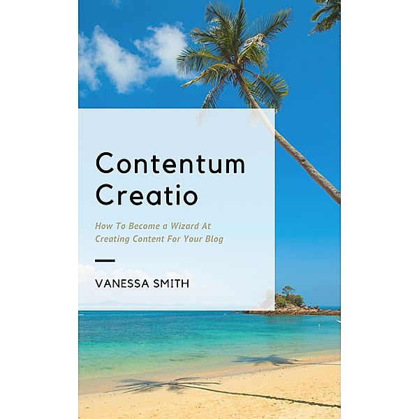 Contentum Creatio: How To Become A Wizard At Creating Content For Your Blog, Vanessa Smith