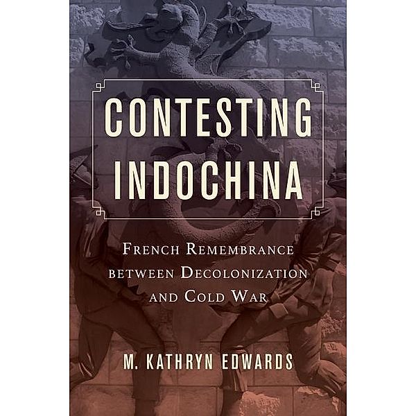 Contesting Indochina / From Indochina to Vietnam: Revolution and War in a Global Perspective Bd.8, M. Kathryn Edwards