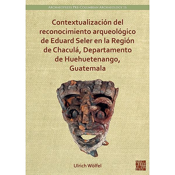 Contextualizacion del reconocimiento arqueologico de Eduard Seler en la Region de Chacula, Departamento de Huehuetenango, Guatemala / Archaeopress Pre-Columbian Archaeology, Ulrich Wolfel