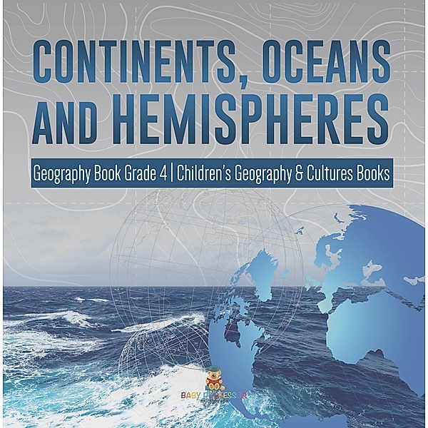 Continents, Oceans and Hemispheres | Geography Book Grade 4 | Children's Geography & Cultures Books / Baby Professor, Baby