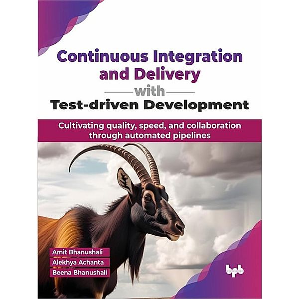 Continuous Integration and Delivery with Test-driven Development: Cultivating quality, speed, and collaboration through automated pipelines, Amit Bhanushali, Alekhya Achanta, Beena Bhanushali