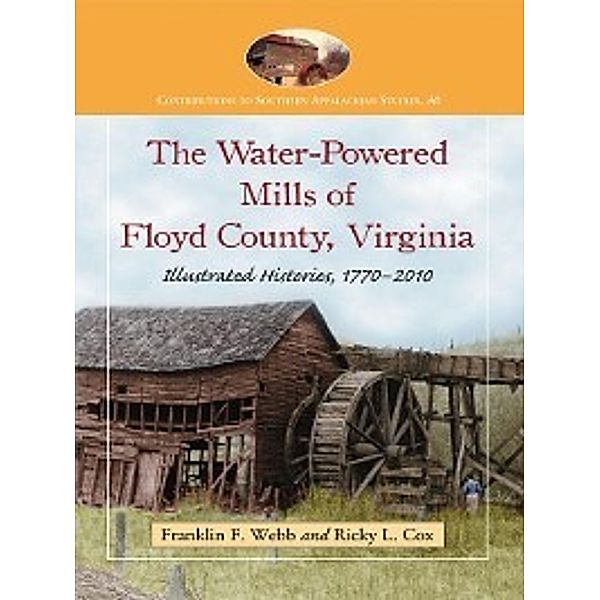 Contributions to Southern Appalachian Studies: The Water-Powered Mills of Floyd County, Virginia, Franklin F. Webb, Ricky L. Cox