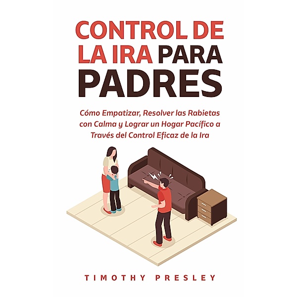 Control De La Ira Para Padres: Cómo Empatizar, Resolver las Rabietas con Calma y Lograr un Hogar Pacífico a Través del Control Eficaz de la Ira, Timothy Presley