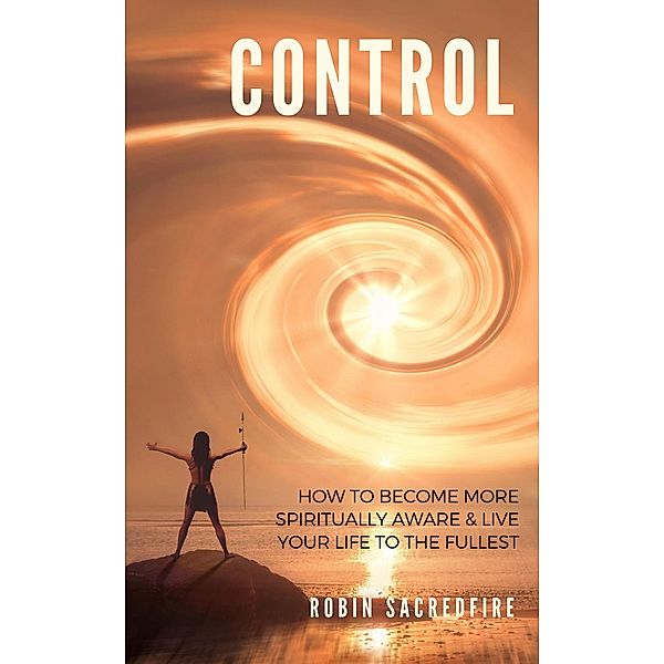Control: How to Become More Spiritually Aware and Live Your Life to the Fullest, Robin Sacredfire