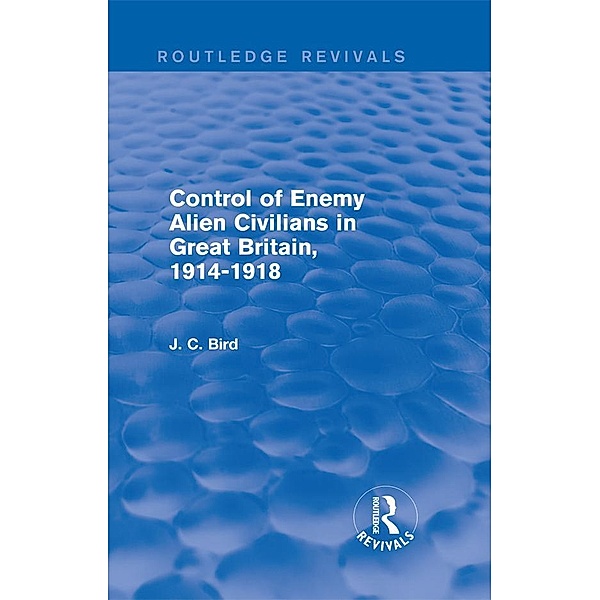Control of Enemy Alien Civilians in Great Britain, 1914-1918 (Routledge Revivals) / Routledge Revivals, J. C. Bird