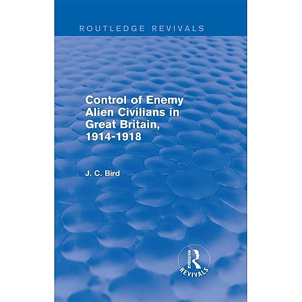 Control of Enemy Alien Civilians in Great Britain, 1914-1918 (Routledge Revivals), J. C. Bird