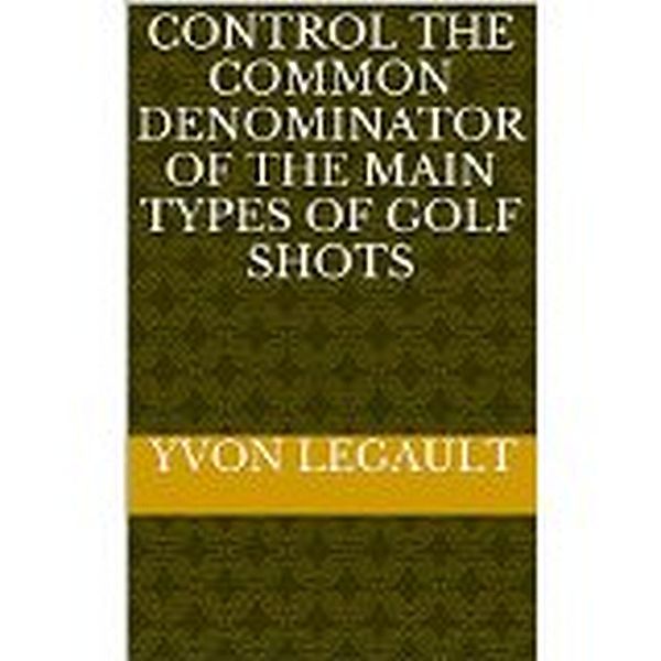 Control The Common Denominator Of The 5 Main Types  Of Golf Shots, Yvon Legault