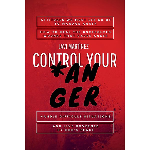 Control Your Anger: Attitudes We Must Let Go Of To Manage Anger, How To Heal The Unresolved Wounds That Cause Anger, Handle Difficult Situations And Live Governed By God's Peace, Javi Martínez