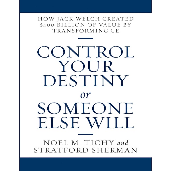 Control Your Destiny or Someone Else Will: How Jack Welch Created $400 Billion of Value By Transforming GE, Noel M. Tichy, Stratford Sherman