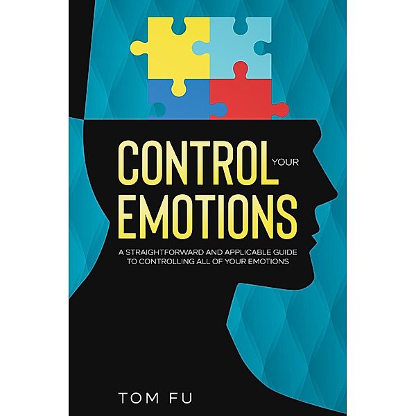 Control Your Emotions: A Straightforward and Applicable Guide to Controlling All of Your Emotions, Tom Fu