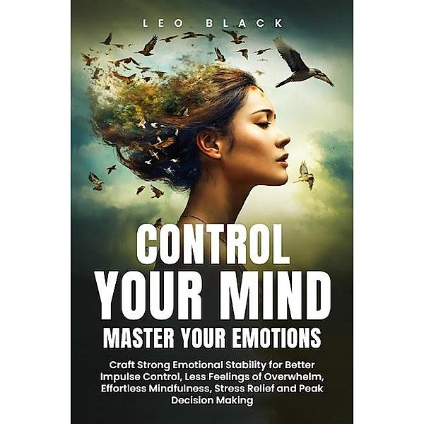 Control Your Mind, Master Your Emotions How Emotionally Weak and Distracted People Can Craft Unshakable Emotional Stability, Superior Impulse Control, and Stop Overthinking, Even If It Seems Hopeless, Leo Black