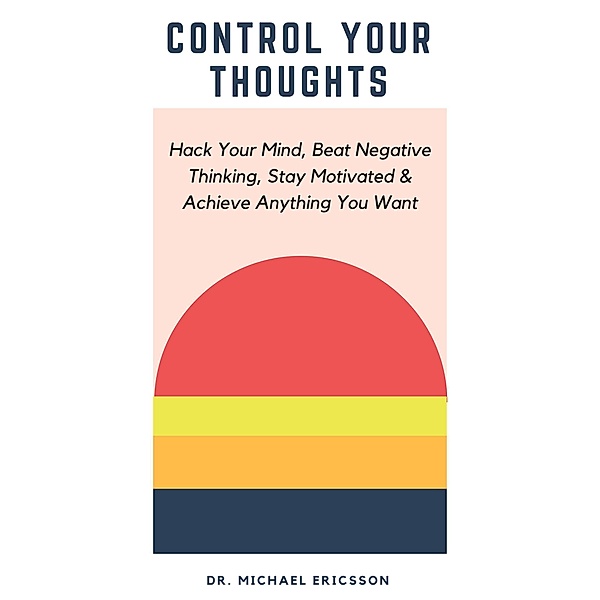 Control Your Thoughts: Hack Your Mind, Beat Negative Thinking, Stay Motivated & Achieve Anything You Want, Michael Ericsson