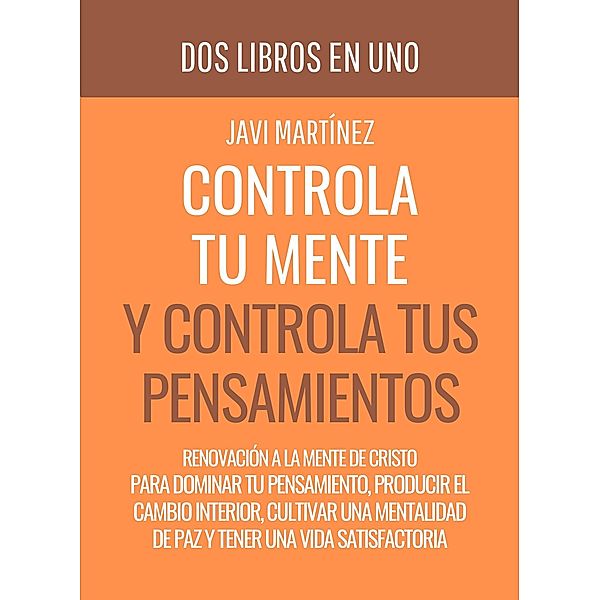 Controla Tu Mente y Controla Tus Pensamientos: Renovación A La Mente De Cristo Para Dominar Tu Pensamiento, Producir El Cambio Interior, Cultivar Una Mentalidad De Paz Y Tener Una Vida Satisfactoria, Javi Martínez