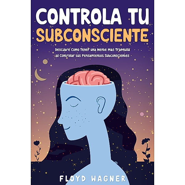 Controla tu Subconsciente: Descubre Cómo Tener una Mente más Tranquila al Controlar tus Pensamientos Subconscientes, Floyd Wagner