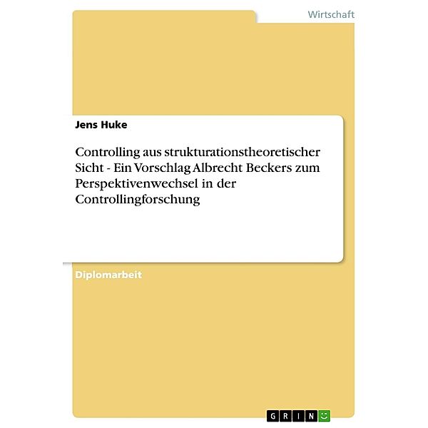 Controlling aus strukturationstheoretischer Sicht - Ein Vorschlag Albrecht Beckers zum Perspektivenwechsel in der Controllingforschung, Jens Huke