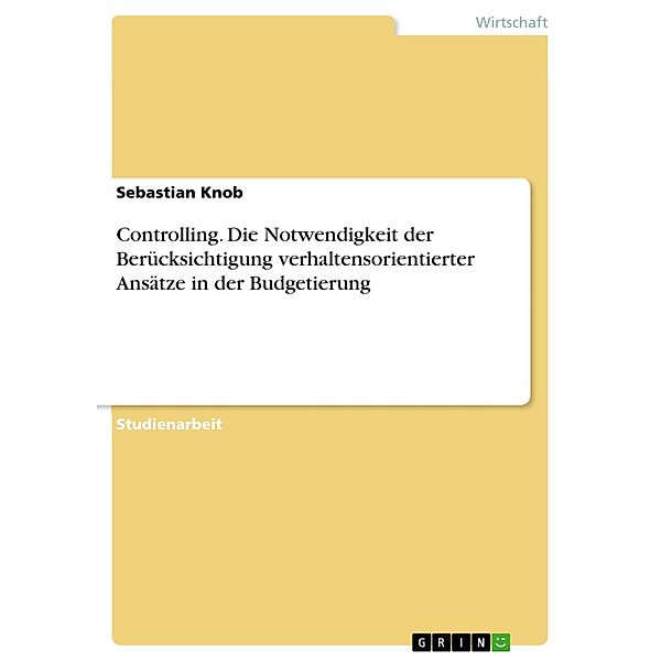 Controlling. Die Notwendigkeit der Berücksichtigung verhaltensorientierter Ansätze in der Budgetierung, Sebastian Knob