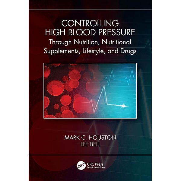 Controlling High Blood Pressure through Nutrition, Supplements, Lifestyle and Drugs, Mark C. Houston, Lee Bell