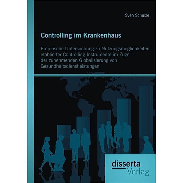 Controlling im Krankenhaus: Empirische Untersuchung zu Nutzungsmöglichkeiten etablierter Controlling-Instrumente im Zuge der zunehmenden Globalisierung von Gesundheitsdienstleistungen, Sven Schulze